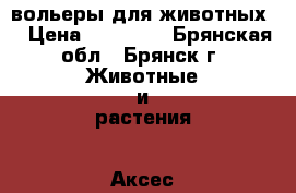 вольеры для животных. › Цена ­ 20 240 - Брянская обл., Брянск г. Животные и растения » Аксесcуары и товары для животных   . Брянская обл.